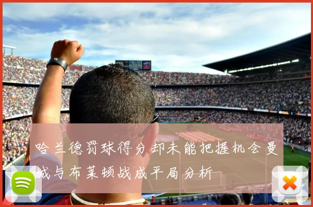 哈兰德罚球得分却未能把握机会曼城与布莱顿战成平局分析
